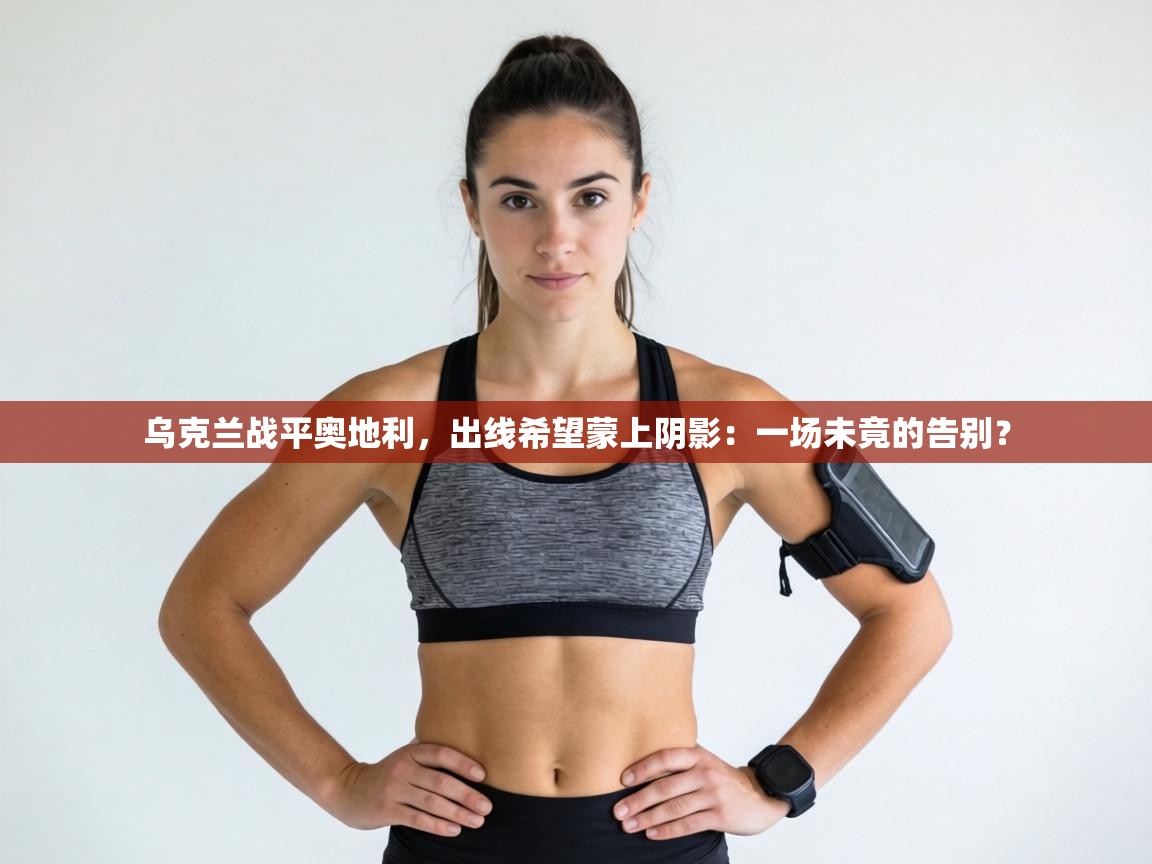 乌克兰战平奥地利，出线希望蒙上阴影：一场未竟的告别？  第2张